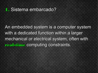 1.1. Sistema embarcado?Sistema embarcado?
An embedded system is a computer systemAn embedded system is a computer system
with a dedicated function within a largerwith a dedicated function within a larger
mechanical or electrical system, often withmechanical or electrical system, often with
real-timereal-time computing constraints.computing constraints.
 