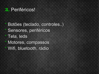3.3. Periféricos!Periféricos!
** Botões (teclado, controles..)Botões (teclado, controles..)
** Sensores, periféricosSensores, periféricos
** Tela, ledsTela, leds
** Motores, compassosMotores, compassos
** Wifi, bluetooth, rádioWifi, bluetooth, rádio
 