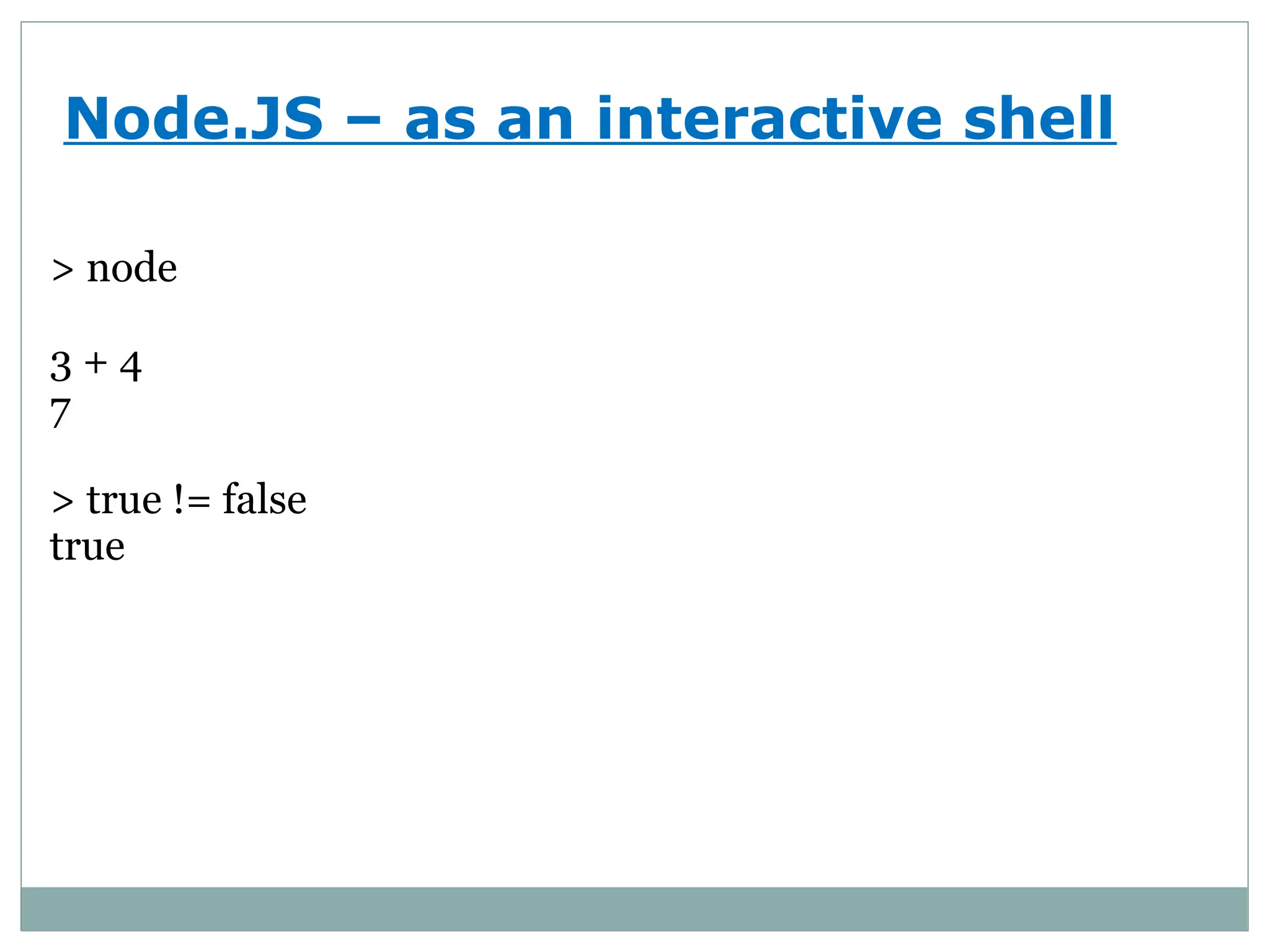 Node.JS – as an interactive shell
> node
3 + 4
7
> true != false
true
 