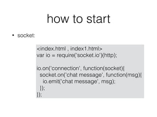 how to start
? socket:
<index.html , index1.html>
var io = require('socket.io')(http);
io.on('connection', function(socket){
socket.on('chat message', function(msg){
io.emit('chat message', msg);
});
});
 