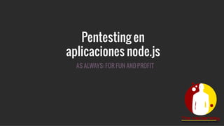 Pentesting en
aplicaciones node.js
AS ALWAYS: FOR FUN AND PROFIT
 