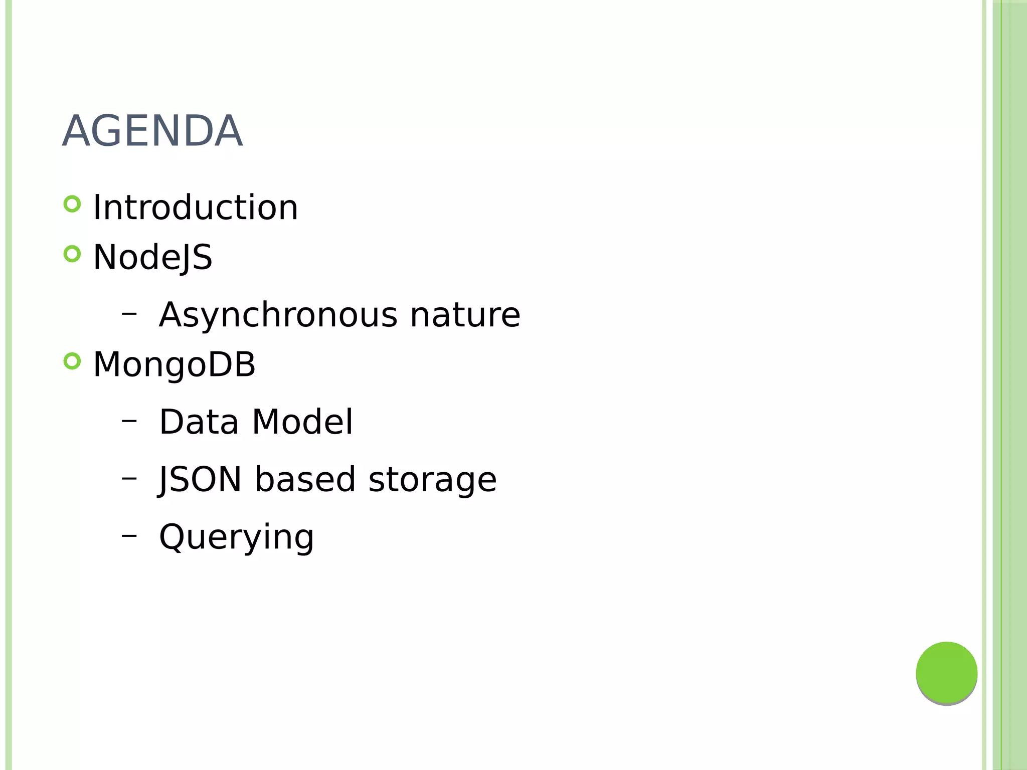 AGENDA
 Introduction
 NodeJS
– Asynchronous nature
 MongoDB
– Data Model
– JSON based storage
– Querying
 