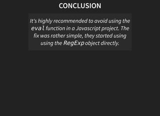 CONCLUSION
It's highly recommended to avoid using the
evalfunction in a Javascript project. The
fix was rather simple, they started using
using the RegExpobject directly.
 