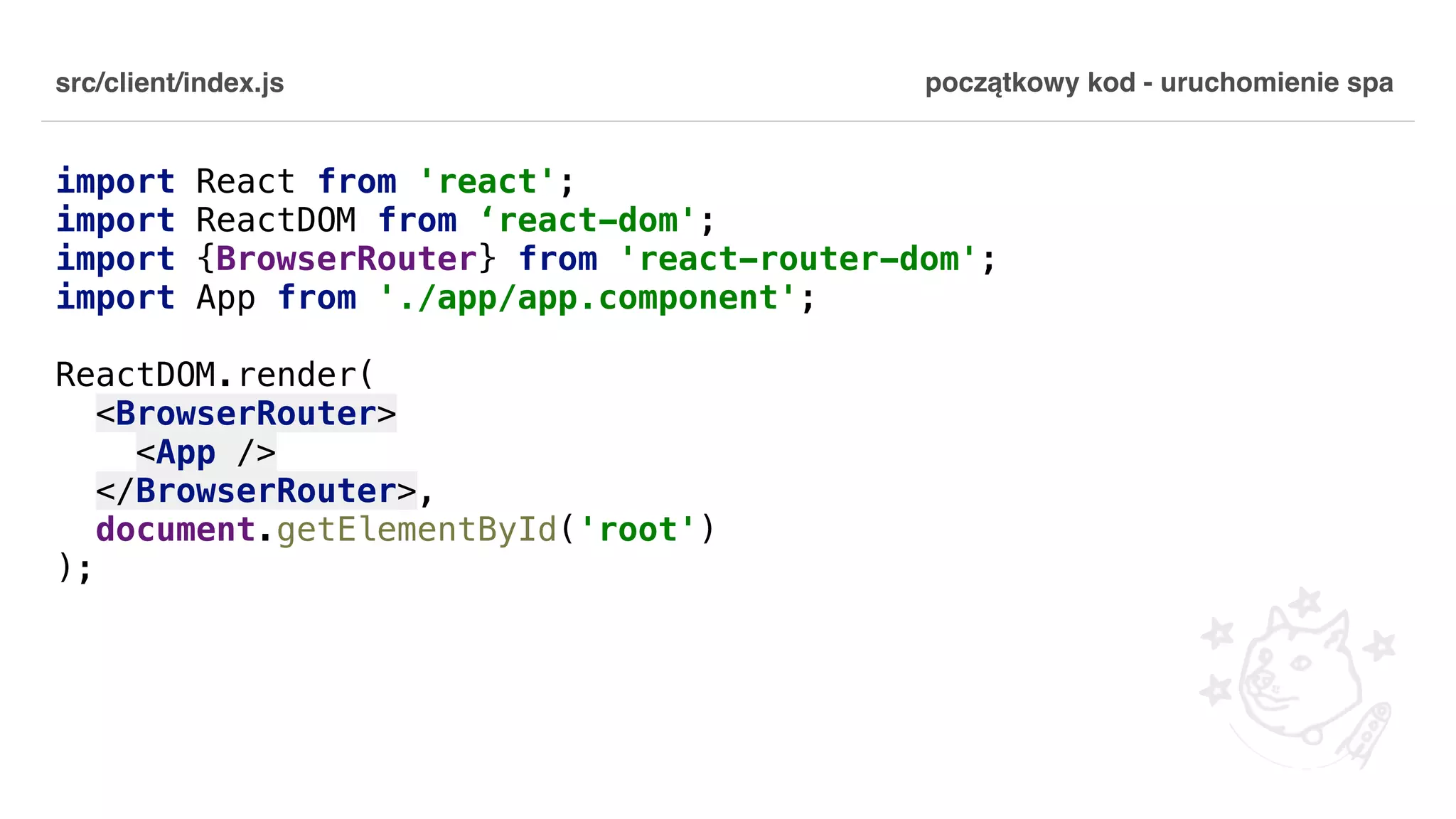 src/client/index.js import React from 'react'; import ReactDOM from ‘react-dom'; import {BrowserRouter} from 'react-router-dom'; import App from './app/app.component'; ReactDOM.render( <BrowserRouter> <App /> </BrowserRouter>, document.getElementById('root') ); początkowy kod - uruchomienie spa 