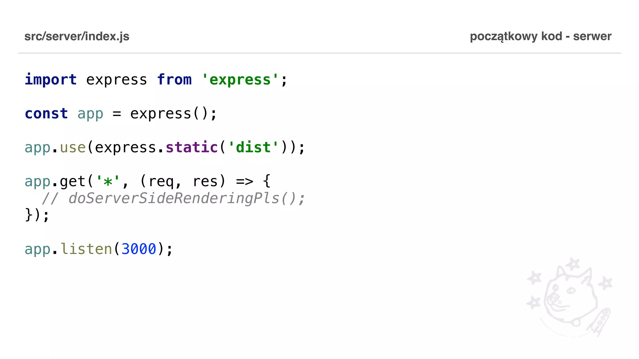 src/server/index.js import express from 'express'; const app = express(); app.use(express.static('dist')); app.get('*', (req, res) => { // doServerSideRenderingPls(); }); app.listen(3000); początkowy kod - serwer 