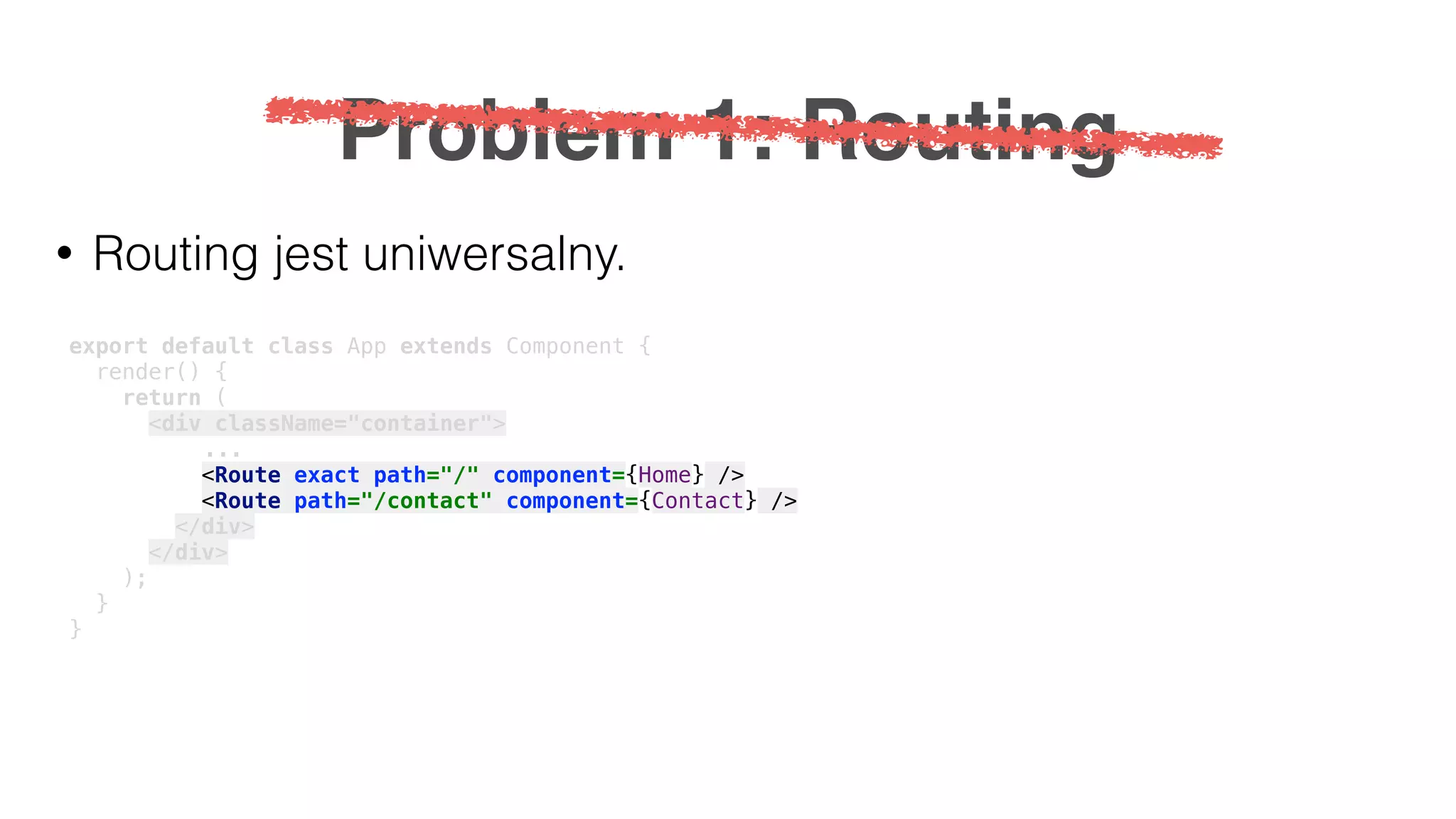 Problem 1: Routing • Routing jest uniwersalny. export default class App extends Component { render() { return ( <div className="container"> ... <Route exact path="/" component={Home} /> <Route path="/contact" component={Contact} /> </div> </div> ); } } 