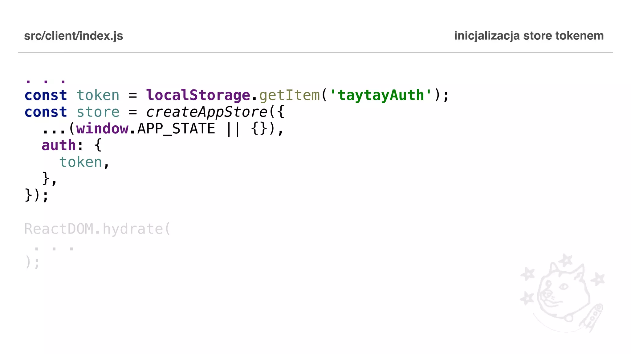src/client/index.js . . . const token = localStorage.getItem('taytayAuth'); const store = createAppStore({ ...(window.APP_STATE || {}), auth: { token, }, }); ReactDOM.hydrate( . . . ); inicjalizacja store tokenem 