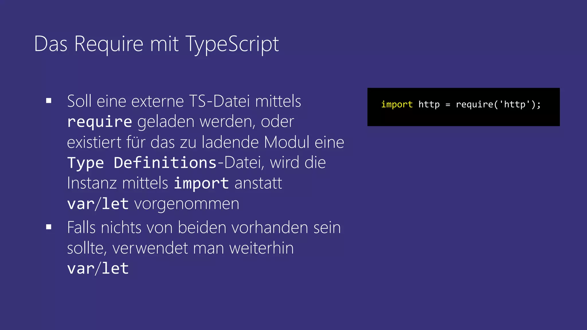 Das Require mit TypeScript
 Soll eine externe TS-Datei mittels
require geladen werden, oder
existiert für das zu ladende Modul eine
Type Definitions-Datei, wird die
Instanz mittels import anstatt
var/let vorgenommen
 Falls nichts von beiden vorhanden sein
sollte, verwendet man weiterhin
var/let
import http = require('http');
 