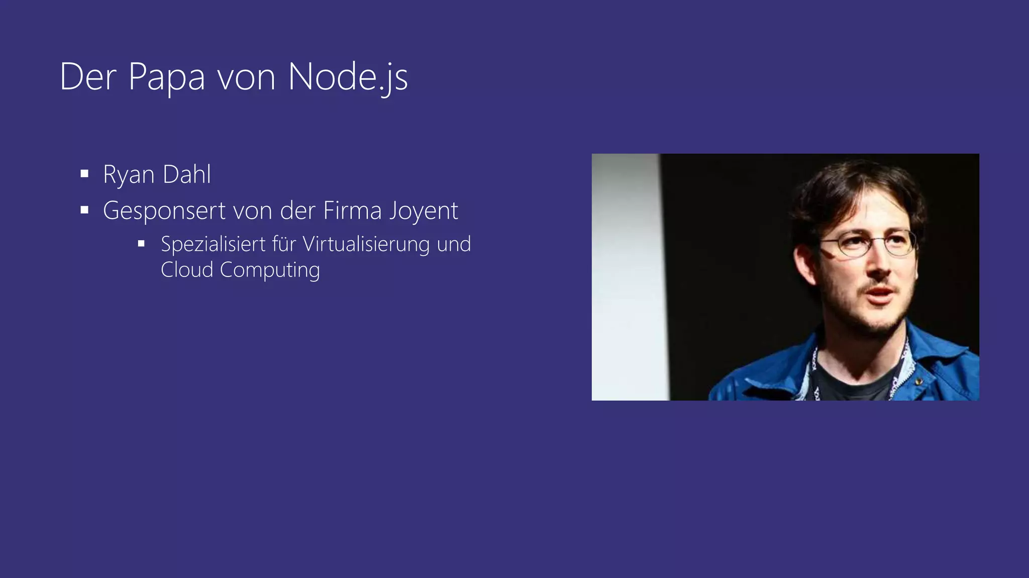 Der Papa von Node.js
 Ryan Dahl
 Gesponsert von der Firma Joyent
 Spezialisiert für Virtualisierung und
Cloud Computing
 