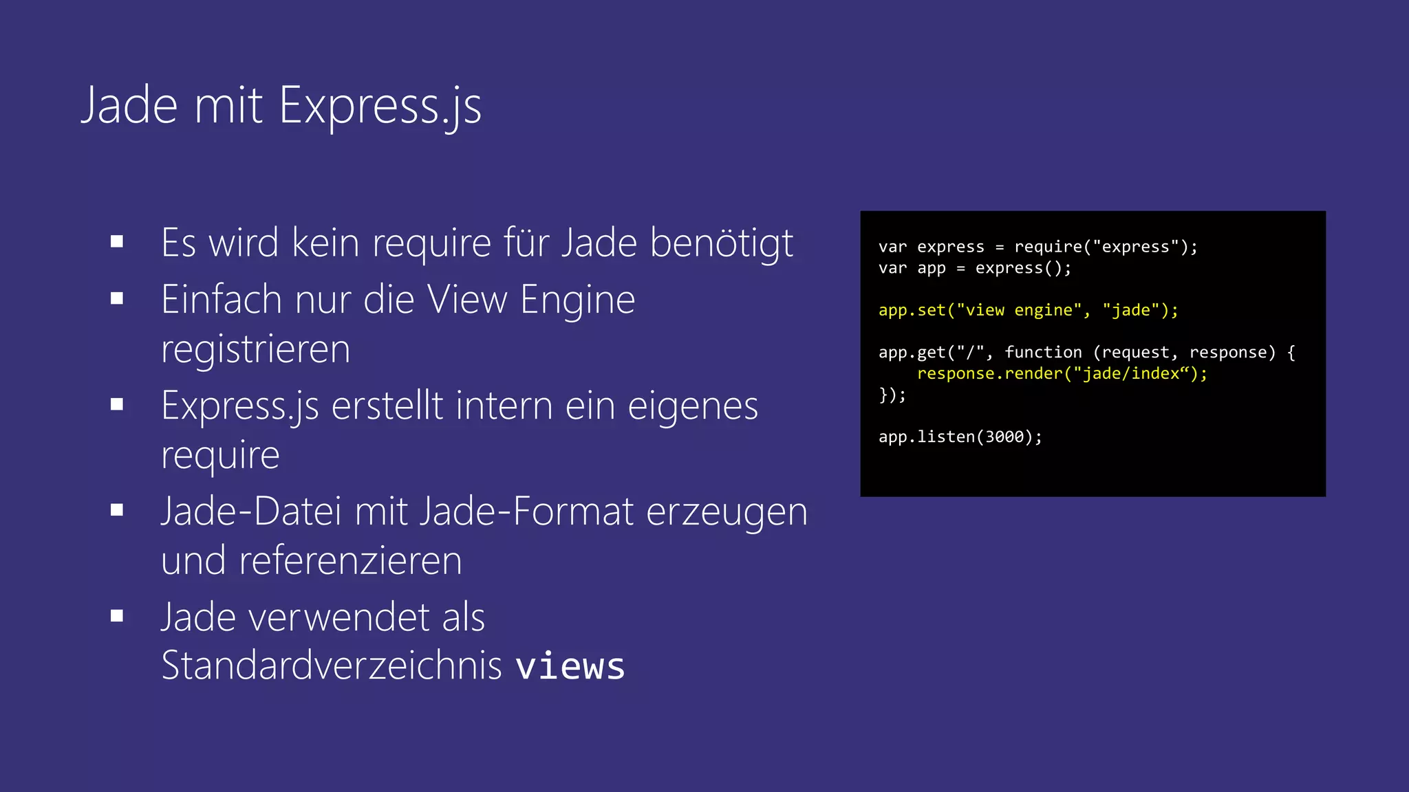 Jade mit Express.js
 Es wird kein require für Jade benötigt
 Einfach nur die View Engine
registrieren
 Express.js erstellt intern ein eigenes
require
 Jade-Datei mit Jade-Format erzeugen
und referenzieren
 Jade verwendet als
Standardverzeichnis views
var express = require("express");
var app = express();
app.set("view engine", "jade");
app.get("/", function (request, response) {
response.render("jade/index“);
});
app.listen(3000);
 