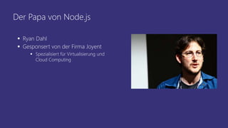 Der Papa von Node.js
 Ryan Dahl
 Gesponsert von der Firma Joyent
 Spezialisiert für Virtualisierung und
Cloud Computing
 