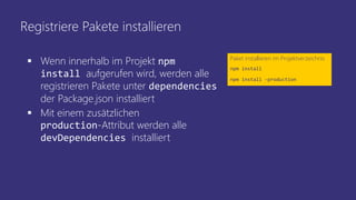 Registriere Pakete installieren
 Wenn innerhalb im Projekt npm
install aufgerufen wird, werden alle
registrieren Pakete unter dependencies
der Package.json installiert
 Mit einem zusätzlichen
production-Attribut werden alle
devDependencies installiert
Paket installieren im Projektverzeichnis
npm install
npm install -production
 