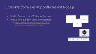 Cross-Plattform Desktop Software mit Node.js
 Für den Desktop mit NW.JS oder Electron
 Node.js wird auf dem Client bereitgestellt
 https://github.com/nwjs/nw.js/wiki/List-of-
apps-and-companies-using-nw.js
 