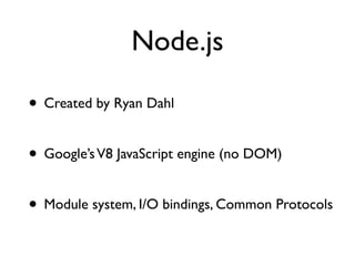 Node.js

• Created by Ryan Dahl

• Google’s V8 JavaScript engine (no DOM)

• Module system, I/O bindings, Common Protocols
 
