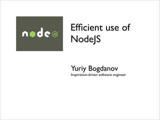 Efﬁcient use of
NodeJS

Yuriy Bogdanov
Inspiration-driven software engineer
 