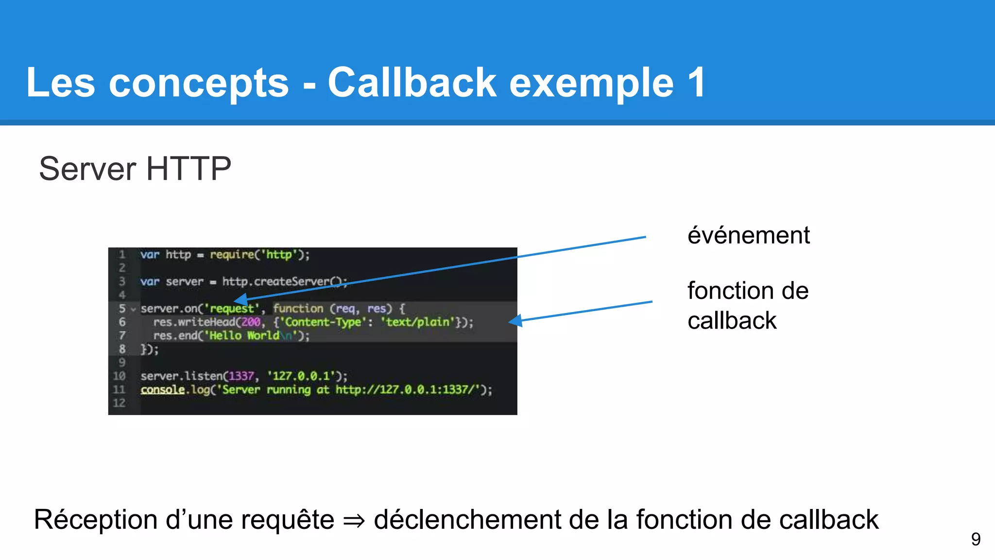 Les concepts - Callback exemple 1 
événement 
fonction de 
callback 
Server HTTP 
Réception d’une requête ⇒ déclenchement de la fonction de callback 
9 
 