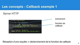 Les concepts - Callback exemple 1 
événement 
fonction de 
callback 
Server HTTP 
Réception d’une requête ⇒ déclenchement de la fonction de callback 
9 
 
