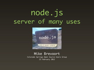 node.js
server of many uses




          Mike Brevoort
   Colorado Springs Open Source Users Group
               23 February 2012
 