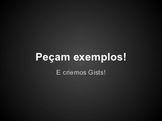 Peçam exemplos!
   E criemos Gists!
 