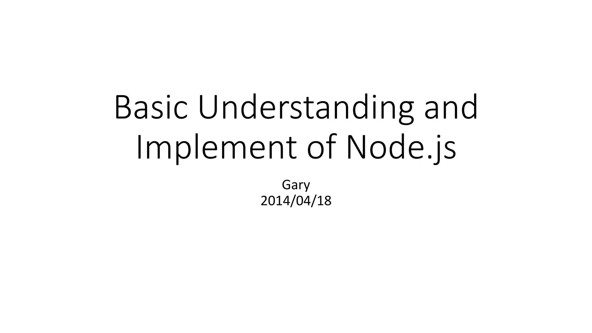 Basic Understanding and
Implement of Node.js
Gary
2014/04/18
 