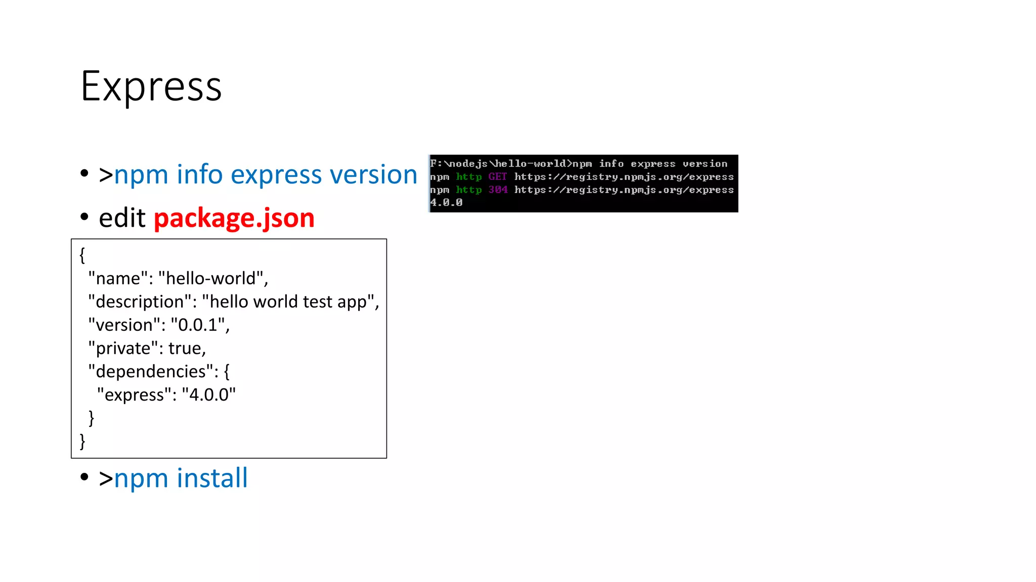 Express
• >npm info express version
• edit package.json
• >npm install
{
"name": "hello-world",
"description": "hello world test app",
"version": "0.0.1",
"private": true,
"dependencies": {
"express": "4.0.0"
}
}
 