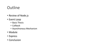 Outline
• Review of Node.js
• Event Loop
• Basic Thesis
• Callback
• Asynchronous Mechanism
• Module
• Express
• Conclusion
 