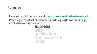 Express
• Express is a minimal and flexible node.js web application framework
• Providing a robust set of features for building single and multi-page,
and hybrid web applications.
 