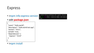 Express
• >npm info express version
• edit package.json
• >npm install
{
"name": "hello-world",
"description": "hello world test app",
"version": "0.0.1",
"private": true,
"dependencies": {
"express": "4.0.0"
}
}
 