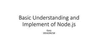 Basic Understanding and
Implement of Node.js
Gary
2014/04/18
 