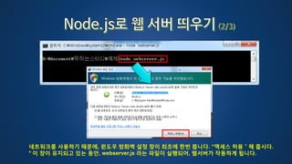 네트워크를 사용하기 때문에, 윈도우 방화벽 설정 창이 최초에 한번 뜹니다. “액세스 허용＂해 줍시다.
* 이 창이 유지되고 있는 동안, webserver.js 라는 파일이 실행되어, 웹서버가 작동하게 됩니다.
 