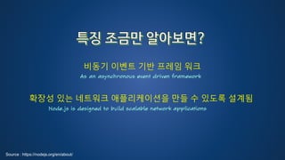 Source : https://nodejs.org/en/about/
As an asynchronous event driven framework
비동기 이벤트 기반 프레임 워크
Node.js is designed to build scalable network applications
확장성 있는 네트워크 애플리케이션을 만들 수 있도록 설계됨
 