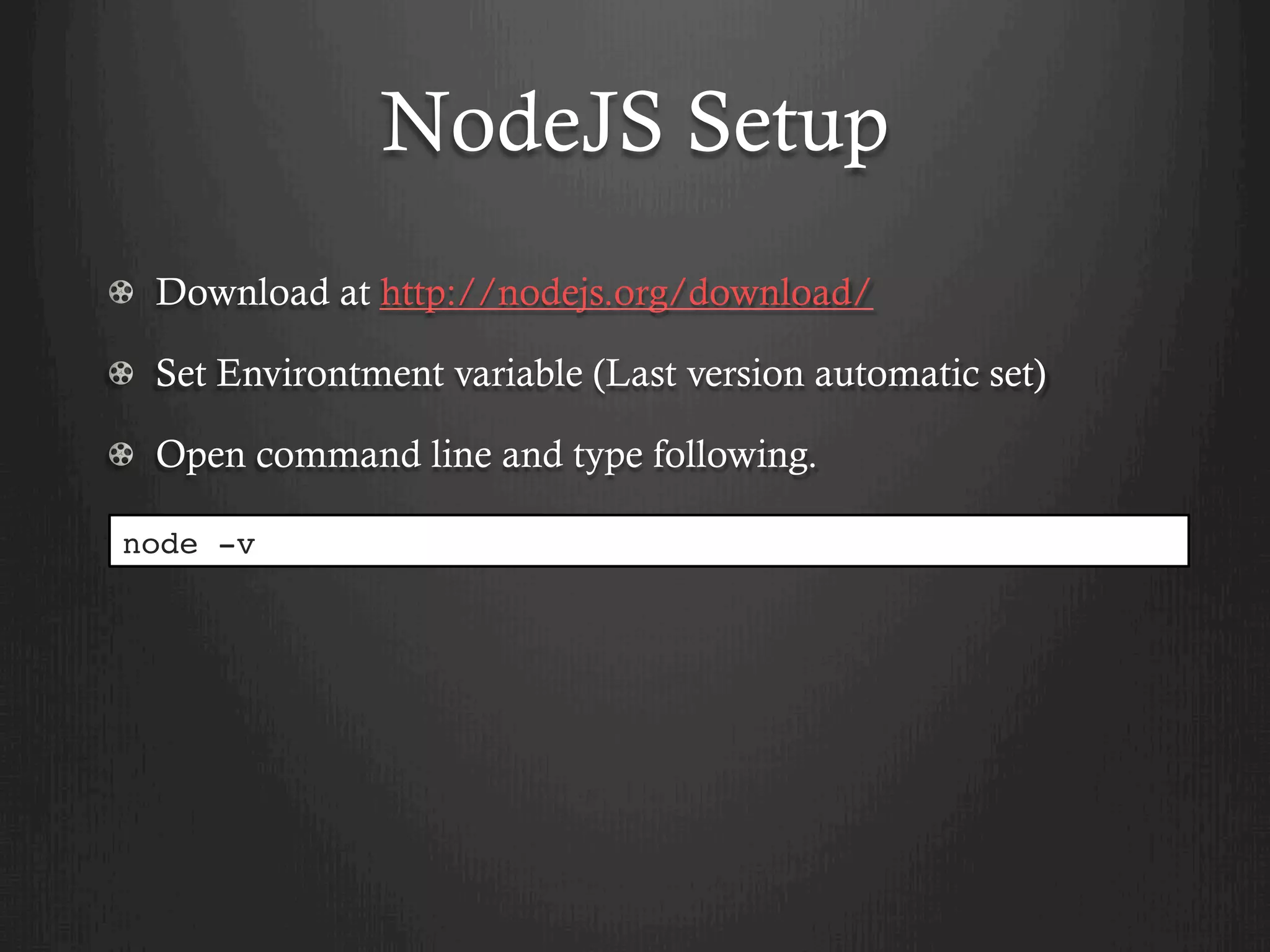NodeJS Setup
  Download at http://nodejs.org/download/
  Set Environtment variable (Last version automatic set)
  Open command line and type following.
node -v
 