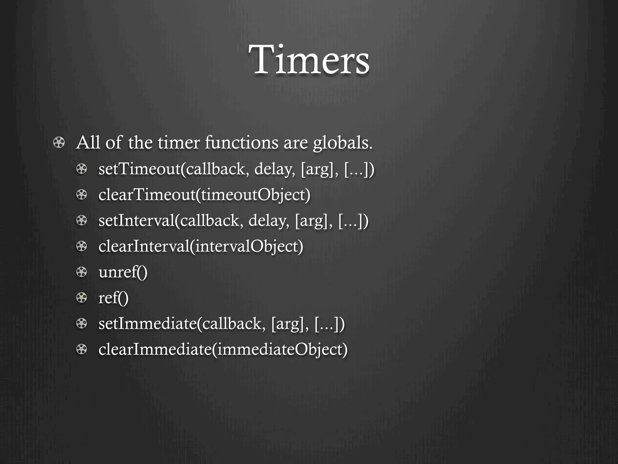 Timers
  All of the timer functions are globals.
setTimeout(callback, delay, [arg], [...])
clearTimeout(timeoutObject)
setInterval(callback, delay, [arg], [...])
clearInterval(intervalObject)
unref()
  ref()
setImmediate(callback, [arg], [...])
clearImmediate(immediateObject)
 