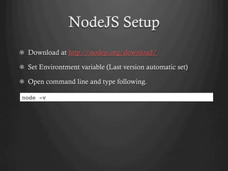 NodeJS Setup
  Download at http://nodejs.org/download/
  Set Environtment variable (Last version automatic set)
  Open command line and type following.
node -v
 