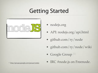 Getting Started

                                              • nodejs.org

                                              • API: nodejs.org/api.html

                                              • github.com/ry/node

                                              • github.com/ry/node/wiki

                                              • Google Group [1]

[1]   http://groups.google.com/group/nodejs   • IRC #node.js on Freenode.
 