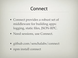 Connect

• Connect provides a robust set of
  middleware for building apps:
  logging, static ﬁles, JSON-RPC.
• Need sessions, use Connect.


• github.com/senchalabs/connect
• npm install connect
 