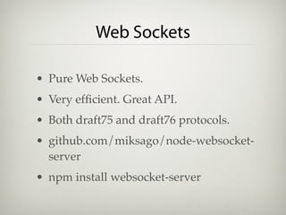 Web Sockets

• Pure Web Sockets.
• Very efﬁcient. Great API.
• Both draft75 and draft76 protocols.
• github.com/miksago/node-websocket-
  server
• npm install websocket-server
 