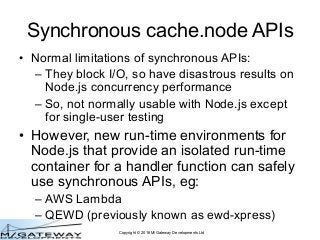 Copyright © 2016 M/Gateway Developments Ltd
Synchronous cache.node APIs
• Normal limitations of synchronous APIs:
– They b...