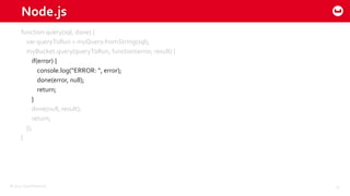 ©2015 Couchbase Inc. 15
Node.js
function query(sql, done) {
var queryToRun = myQuery.fromString(sql);
myBucket.query(queryToRun, function(error, result) {
if(error) {
console.log(“ERROR: “, error);
done(error, null);
return;
}
done(null, result);
return;
});
}
 