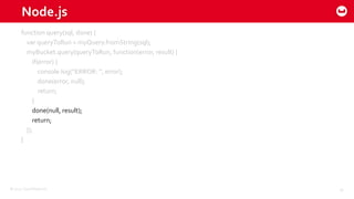 ©2015 Couchbase Inc. 16
Node.js
function query(sql, done) {
var queryToRun = myQuery.fromString(sql);
myBucket.query(queryToRun, function(error, result) {
if(error) {
console.log(“ERROR: “, error);
done(error, null);
return;
}
done(null, result);
return;
});
}
 