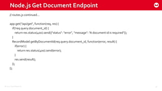 ©2015 Couchbase Inc. 28
Node.js Get Document Endpoint
// routes.js continued…
app.get("/api/get", function(req, res) {
if(!req.query.document_id) {
return res.status(400).send({"status": "error", "message": "A document id is required"});
}
RecordModel.getByDocumentId(req.query.document_id, function(error, result) {
if(error) {
return res.status(400).send(error);
}
res.send(result);
});
});
 
