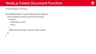 ©2015 Couchbase Inc. 33
Node.js Delete Document Function
// recordmodel.js continued…
RecordModel.delete = function(documentId, callback) {
db.remove(documentId, function(error, result) {
if(error) {
callback(error, null);
return;
}
callback(null, {message: "success", data: result});
});
};
 