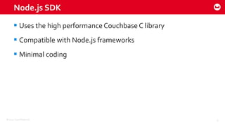 ©2015 Couchbase Inc. 9
Node.js SDK
 Uses the high performance Couchbase C library
 Compatible with Node.js frameworks
 Minimal coding
 
