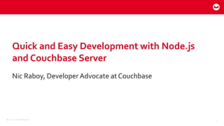 ©2015 Couchbase Inc. 1
Nic Raboy, Developer Advocate at Couchbase
Quick and Easy Development with Node.js
and Couchbase Server
 