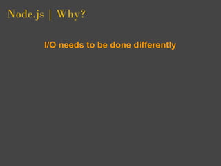 Node.js | Why?

      I/O needs to be done differently
 