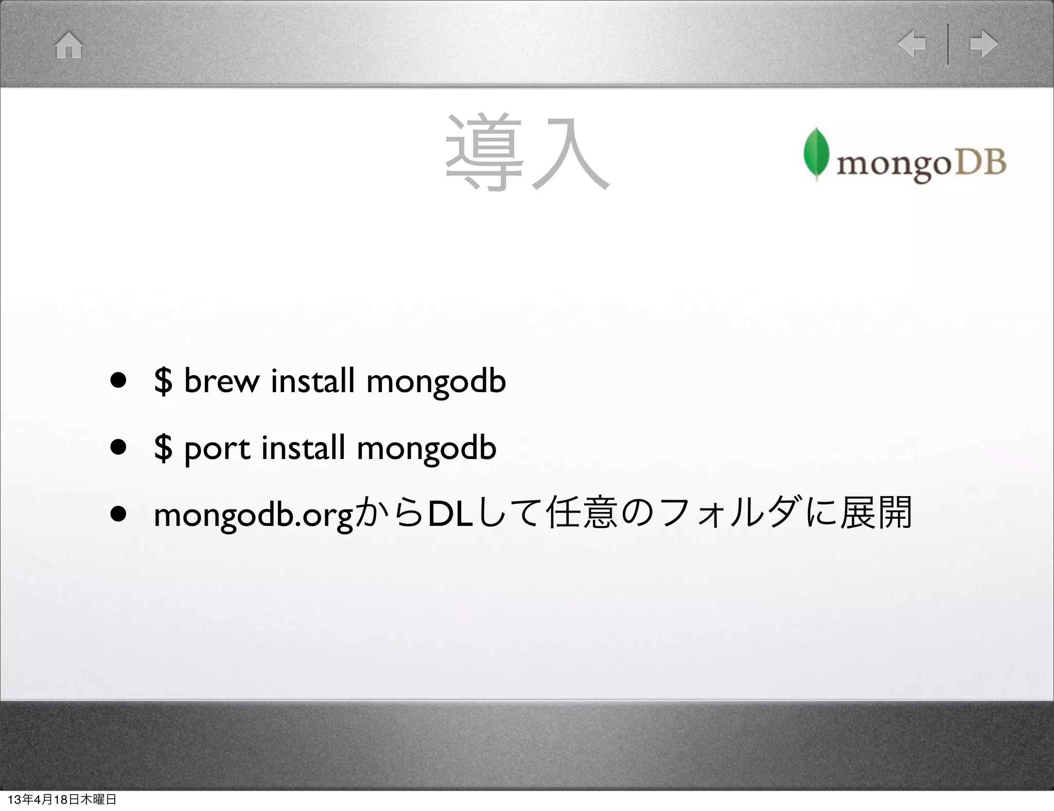 導入

         •    $ brew install mongodb

         •    $ port install mongodb

         •    mongodb.orgからDLして任意のフォルダに展開




13年4月18日木曜日
 
