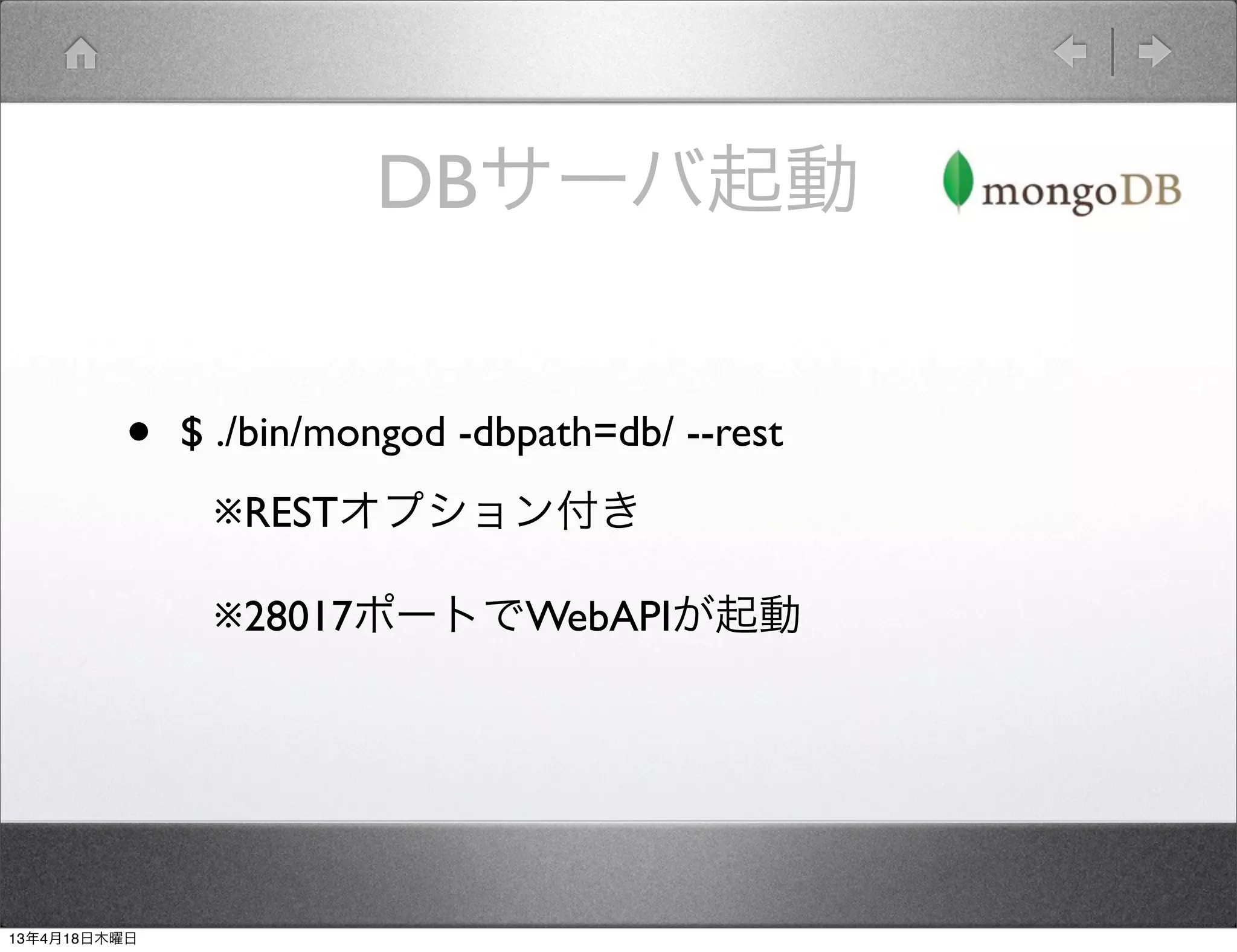 DBサーバ起動


         •    $ ./bin/mongod -dbpath=db/ --rest
               ※RESTオプション付き

               ※28017ポートでWebAPIが起動




13年4月18日木曜日
 