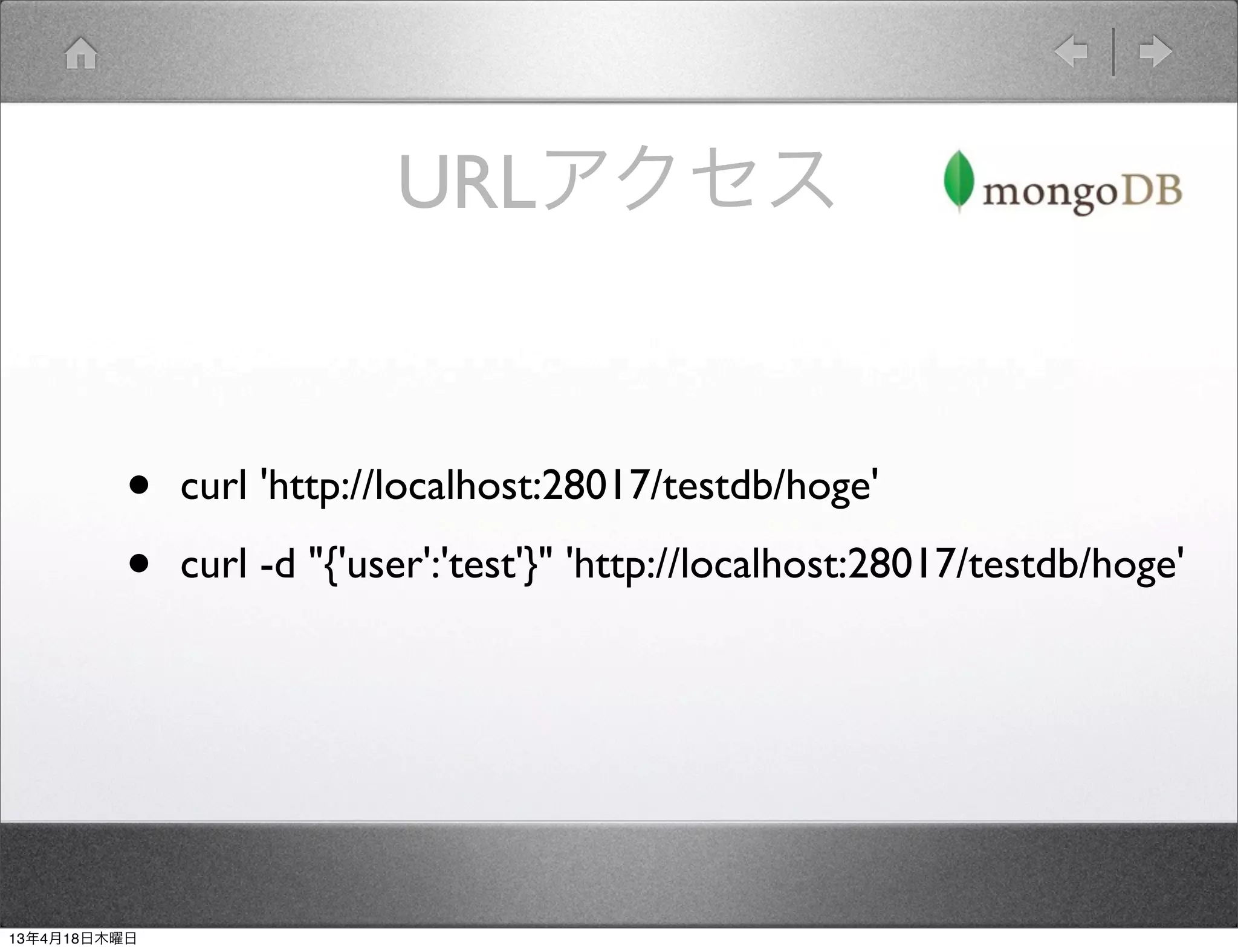 URLアクセス


         •    curl 'http://localhost:28017/testdb/hoge'

         •    curl -d "{'user':'test'}" 'http://localhost:28017/testdb/hoge'




13年4月18日木曜日
 