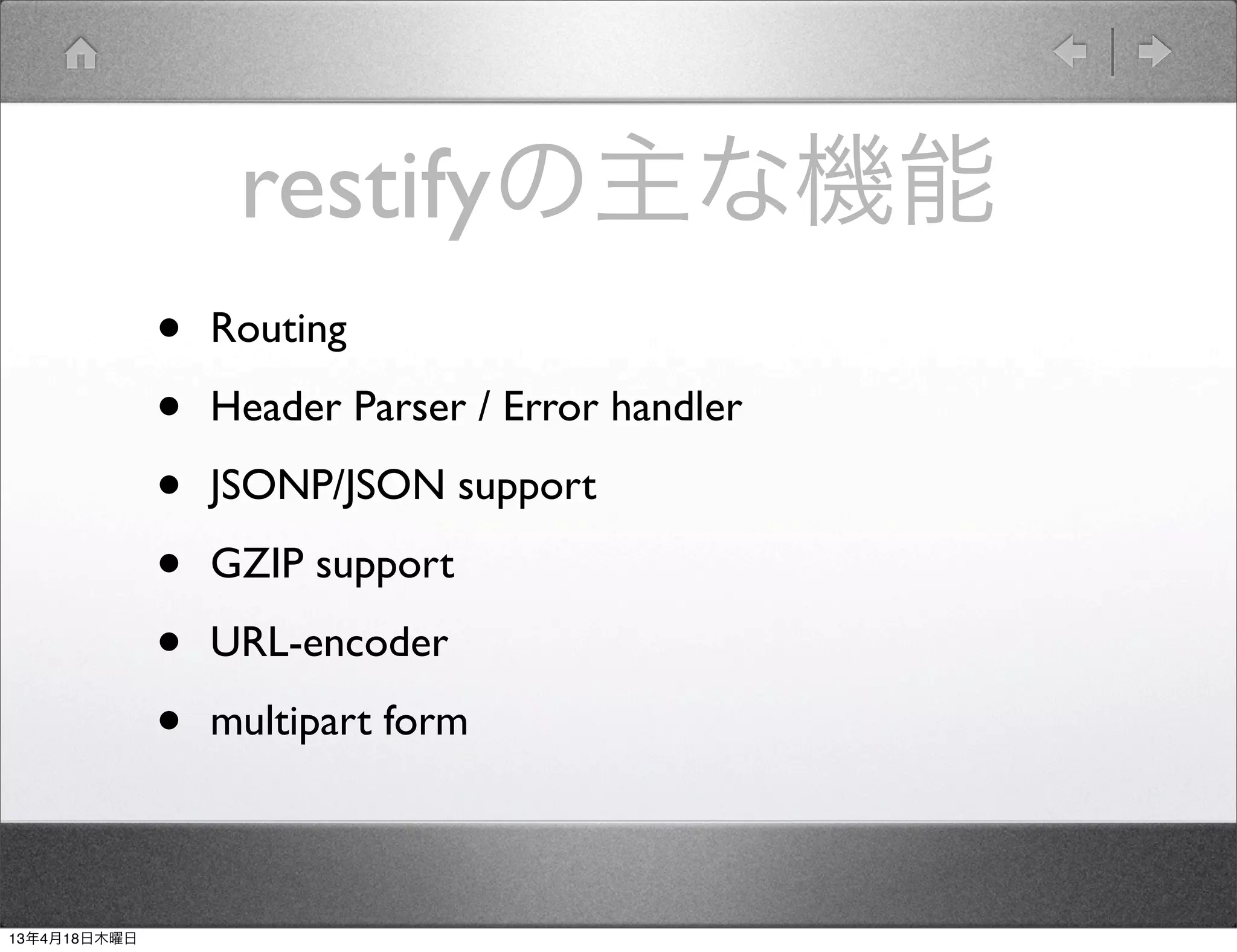 restifyの主な機能
              •   Routing

              •   Header Parser / Error handler

              •   JSONP/JSON support

              •   GZIP support

              •   URL-encoder

              •   multipart form



13年4月18日木曜日
 